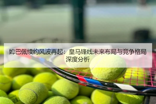 姆巴佩续约风波再起：皇马锋线未来布局与竞争格局深度分析