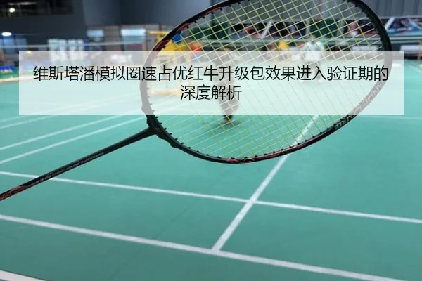 维斯塔潘模拟圈速占优红牛升级包效果进入验证期的深度解析