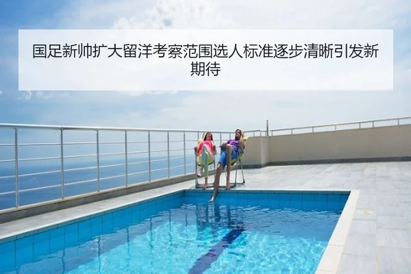 国足新帅扩大留洋考察范围选人标准逐步清晰引发新期待