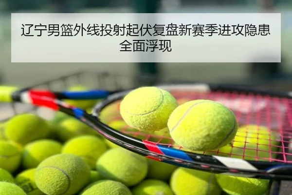 辽宁男篮外线投射起伏复盘新赛季进攻隐患全面浮现