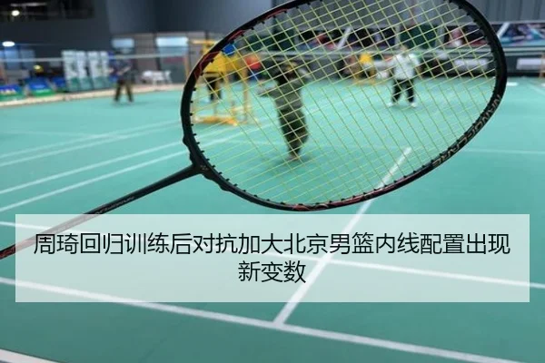 周琦回归训练后对抗加大北京男篮内线配置出现新变数