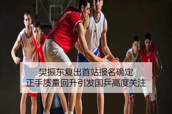樊振东复出首站报名确定 正手质量回升引发国乒高度关注
