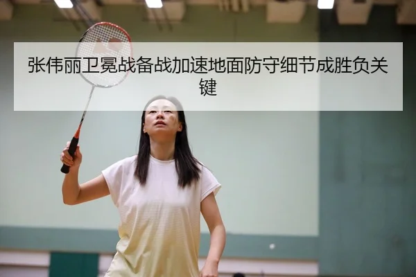 张伟丽卫冕战备战加速地面防守细节成胜负关键