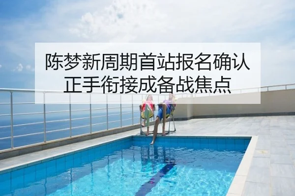 陈梦新周期首站报名确认 正手衔接成备战焦点