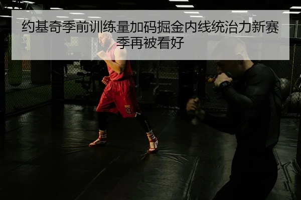 约基奇季前训练量加码掘金内线统治力新赛季再被看好