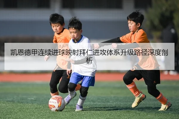 凯恩德甲连续进球映射拜仁进攻体系升级路径深度剖析