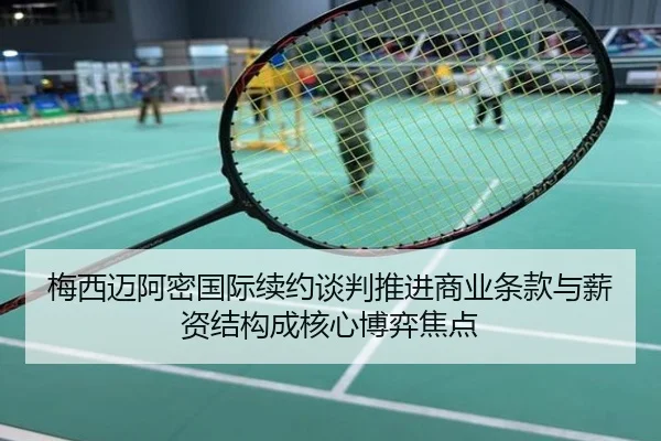 梅西迈阿密国际续约谈判推进商业条款与薪资结构成核心博弈焦点