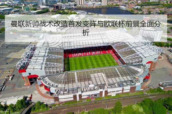 曼联新帅战术改造首发变阵与欧联杯前景全面分析