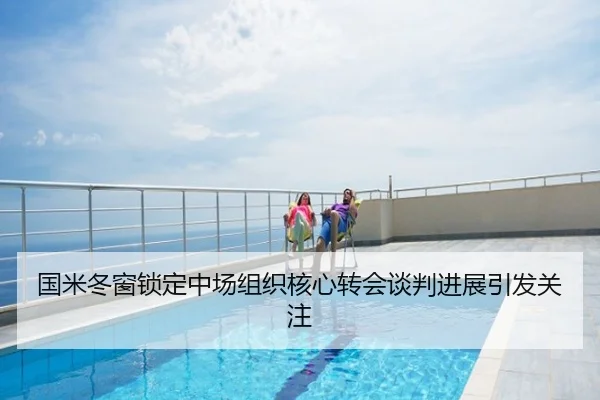 国米冬窗锁定中场组织核心转会谈判进展引发关注