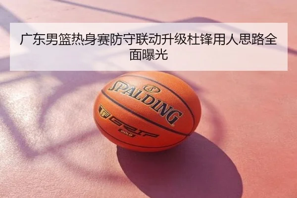 广东男篮热身赛防守联动升级杜锋用人思路全面曝光